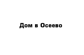 Дом в Осеево